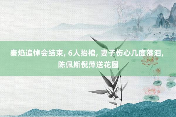 秦焰追悼会结束, 6人抬棺, 妻子伤心几度落泪, 陈佩斯倪萍送花圈