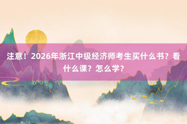 注意！2026年浙江中级经济师考生买什么书？看什么课？怎么学？