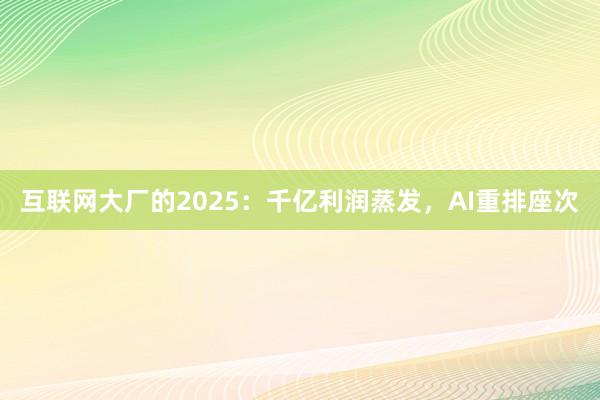 互联网大厂的2025：千亿利润蒸发，AI重排座次