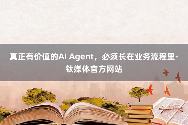 真正有价值的AI Agent，必须长在业务流程里-钛媒体官方网站