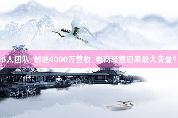 6人团队  创造4000万营收  电商经营迎来最大变量？