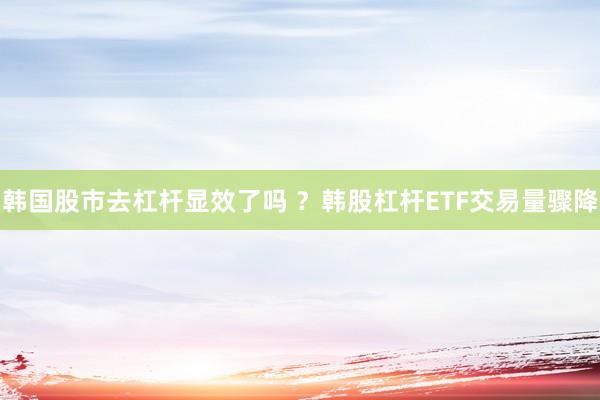 韩国股市去杠杆显效了吗 ？韩股杠杆ETF交易量骤降