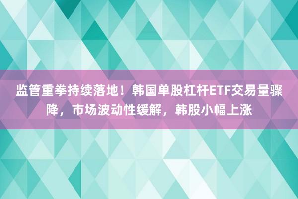 监管重拳持续落地！韩国单股杠杆ETF交易量骤降，市场波动性缓解，韩股小幅上涨