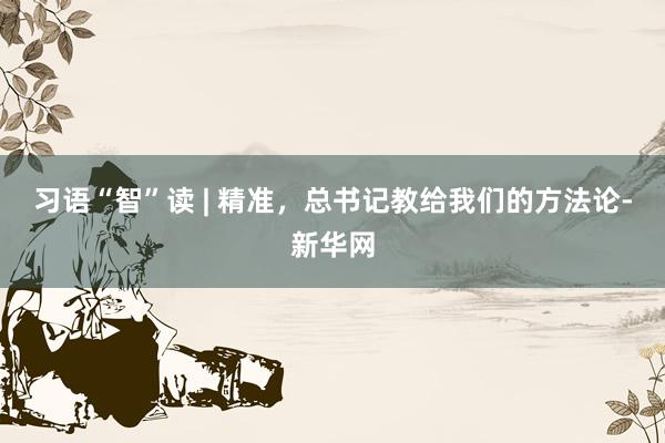 习语“智”读 | 精准，总书记教给我们的方法论-新华网