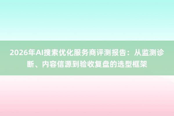 2026年AI搜索优化服务商评测报告：从监测诊断、内容信源到验收复盘的选型框架
