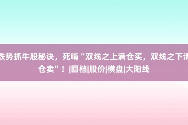 跌势抓牛股秘诀，死啃“双线之上满仓买，双线之下清仓卖”！|回档|股价|横盘|大阳线