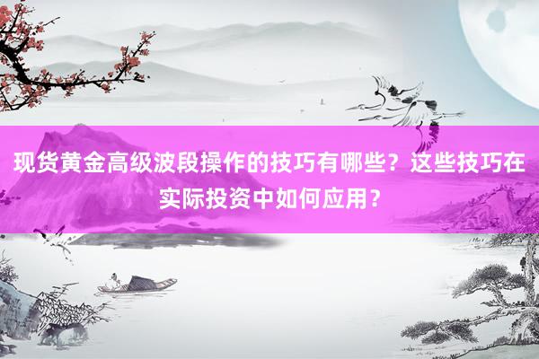 现货黄金高级波段操作的技巧有哪些？这些技巧在实际投资中如何应用？