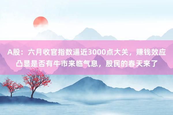 A股：六月收官指数逼近3000点大关，赚钱效应凸显是否有牛市来临气息，股民的春天来了