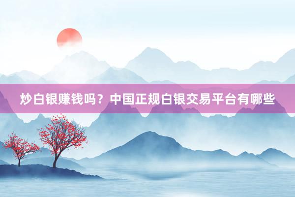炒白银赚钱吗？中国正规白银交易平台有哪些
