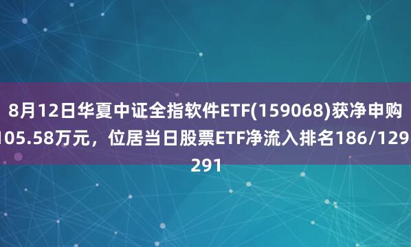 8月12日华夏中证全指软件ETF(159068)获净申购105.58万元，位居当日股票ETF净流入排名186/1291
