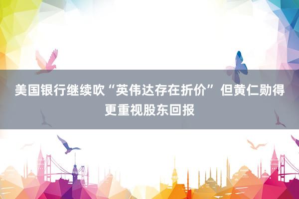 美国银行继续吹“英伟达存在折价” 但黄仁勋得更重视股东回报