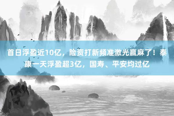 首日浮盈近10亿，险资打新频准激光赢麻了！泰康一天浮盈超3亿，国寿、平安均过亿