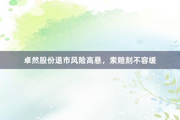 卓然股份退市风险高悬，索赔刻不容缓