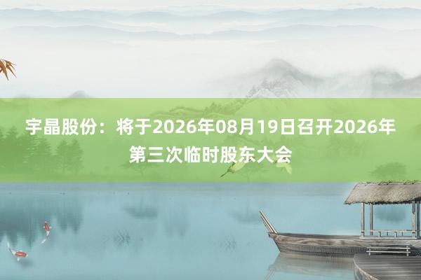 宇晶股份：将于2026年08月19日召开2026年第三次临时股东大会