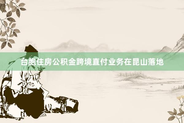 台胞住房公积金跨境直付业务在昆山落地