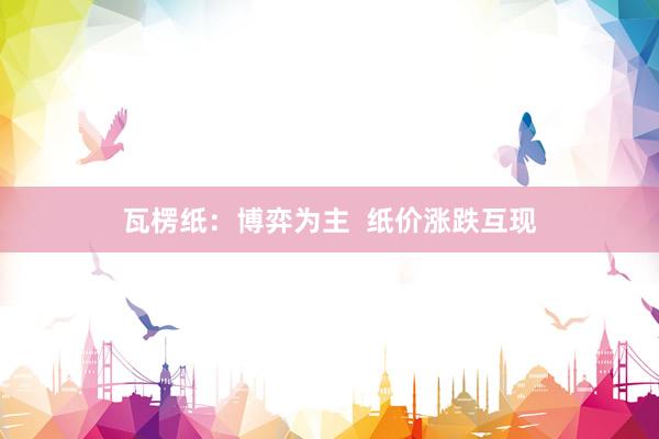 瓦楞纸：博弈为主  纸价涨跌互现