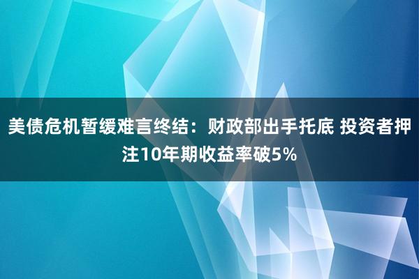 美债危机暂缓难言终结:财政部出手托底 投资者押注10年期收益率破5%