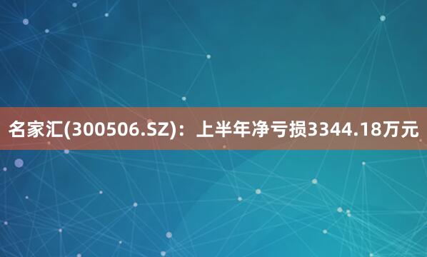 名家汇(300506.SZ)：上半年净亏损3344.18万元