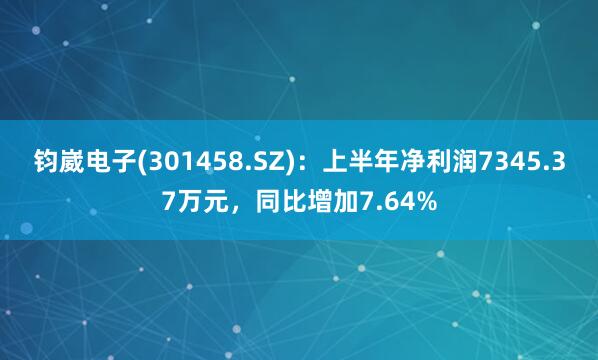 钧崴电子(301458.SZ)：上半年净利润7345.37万元，同比增加7.64%