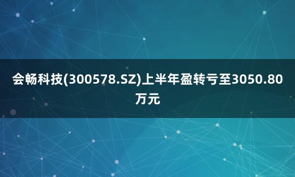 会畅科技(300578.SZ)上半年盈转亏至3050.80万元