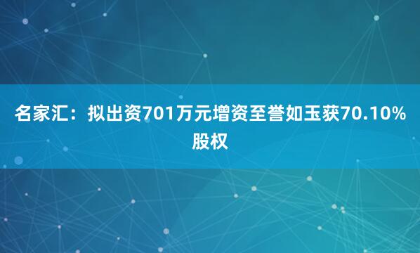 名家汇：拟出资701万元增资至誉如玉获70.10%股权