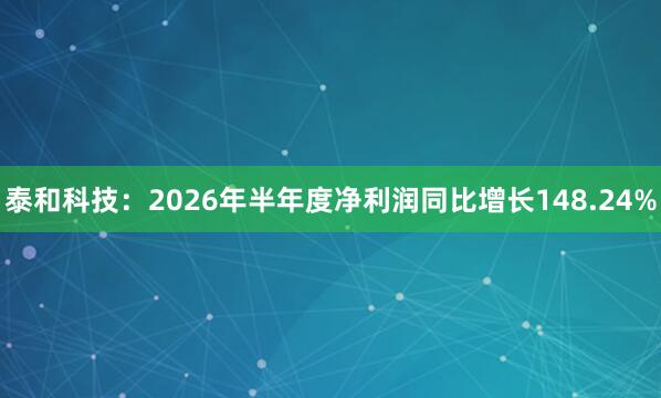泰和科技：2026年半年度净利润同比增长148.24%