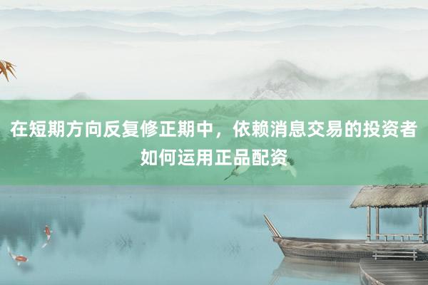 在短期方向反复修正期中，依赖消息交易的投资者如何运用正品配资