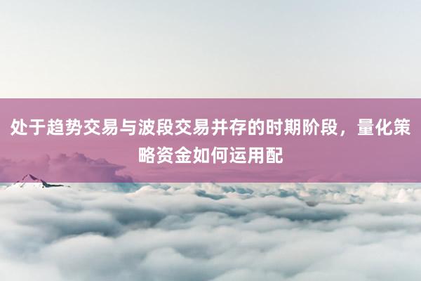 处于趋势交易与波段交易并存的时期阶段，量化策略资金如何运用配