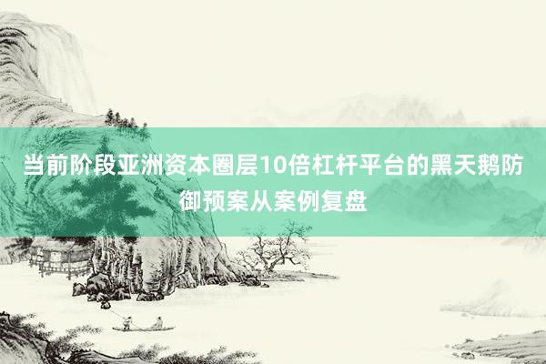 当前阶段亚洲资本圈层10倍杠杆平台的黑天鹅防御预案从案例复盘