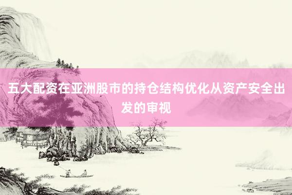 五大配资在亚洲股市的持仓结构优化从资产安全出发的审视