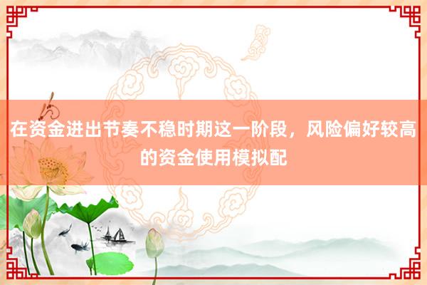 在资金进出节奏不稳时期这一阶段，风险偏好较高的资金使用模拟配