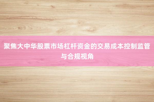 聚焦大中华股票市场杠杆资金的交易成本控制监管与合规视角