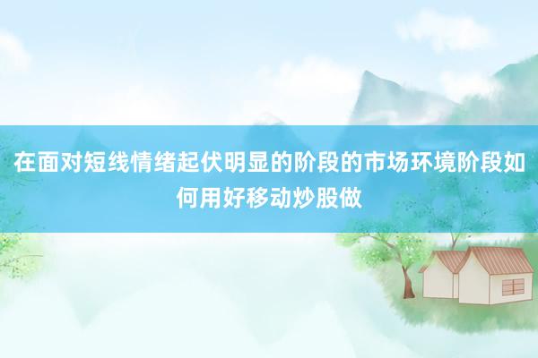 在面对短线情绪起伏明显的阶段的市场环境阶段如何用好移动炒股做