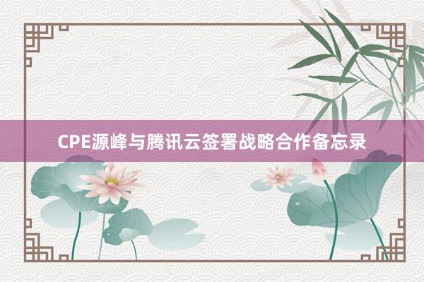 CPE源峰与腾讯云签署战略合作备忘录