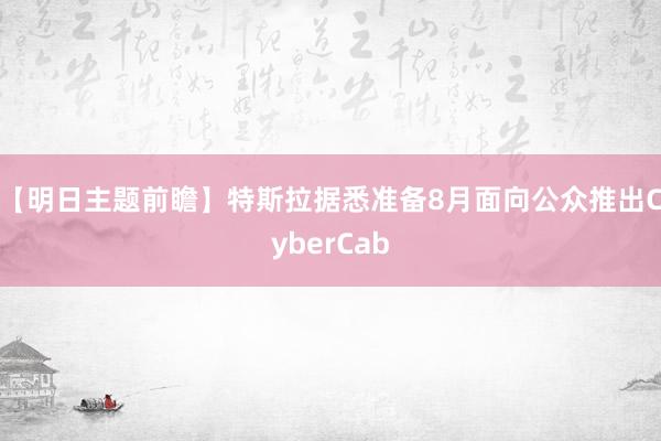 【明日主题前瞻】特斯拉据悉准备8月面向公众推出CyberCab