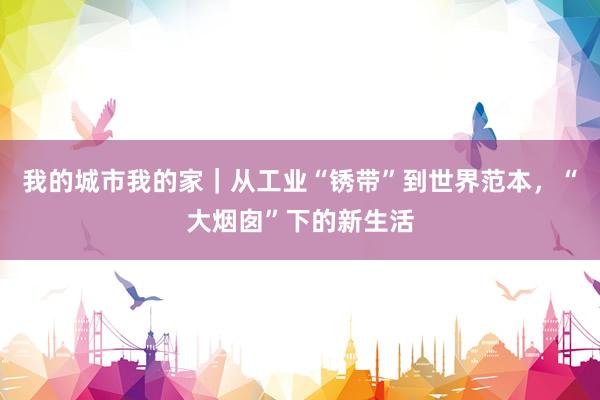 我的城市我的家｜从工业“锈带”到世界范本，“大烟囱”下的新生活