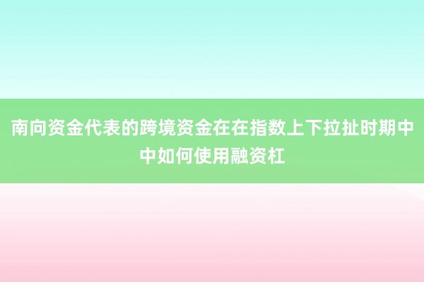 南向资金代表的跨境资金在在指数上下拉扯时期中中如何使用融资杠