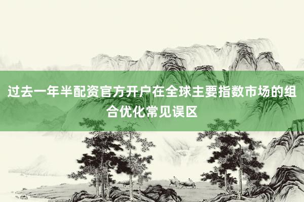 过去一年半配资官方开户在全球主要指数市场的组合优化常见误区