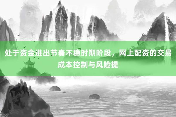 处于资金进出节奏不稳时期阶段，网上配资的交易成本控制与风险提