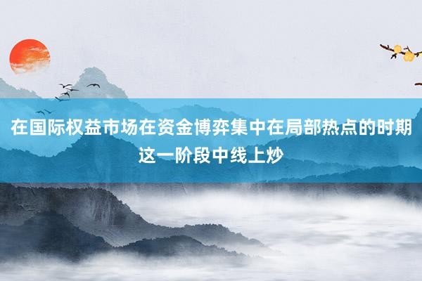 在国际权益市场在资金博弈集中在局部热点的时期这一阶段中线上炒