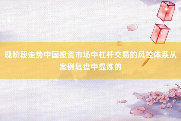 现阶段走势中国投资市场中杠杆交易的风控体系从案例复盘中提炼的