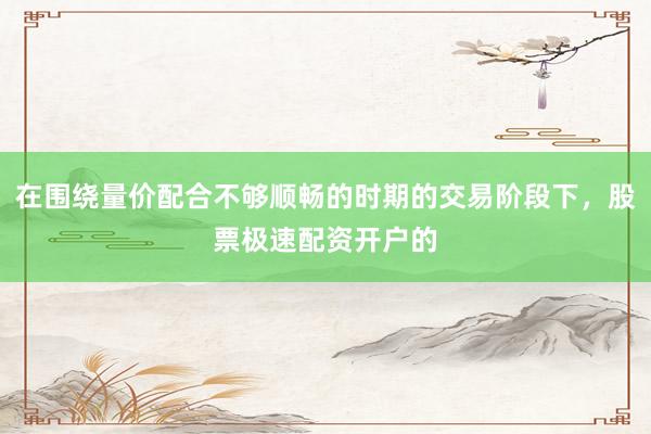 在围绕量价配合不够顺畅的时期的交易阶段下，股票极速配资开户的