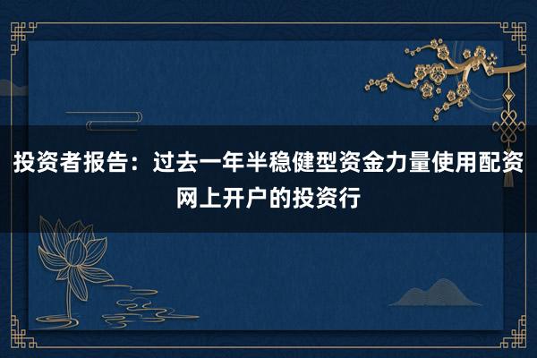 投资者报告：过去一年半稳健型资金力量使用配资网上开户的投资行