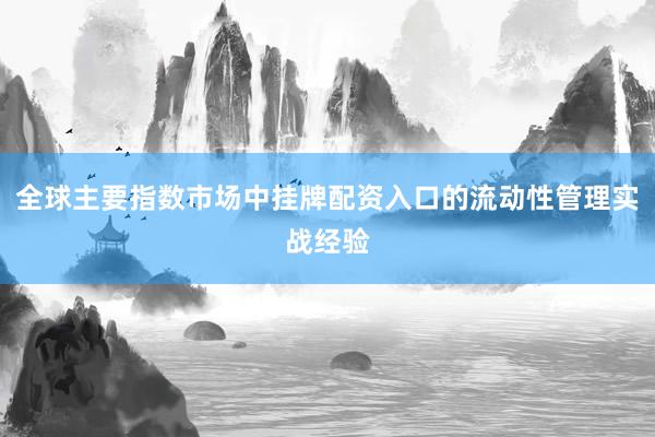 全球主要指数市场中挂牌配资入口的流动性管理实战经验