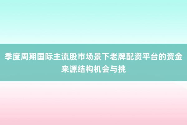 季度周期国际主流股市场景下老牌配资平台的资金来源结构机会与挑