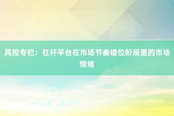 风控专栏：杠杆平台在市场节奏错位阶段里的市场情绪