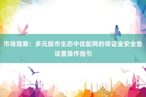 市场观察：多元股市生态中优配网的保证金安全垫设置操作指引