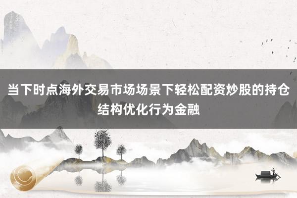 当下时点海外交易市场场景下轻松配资炒股的持仓结构优化行为金融