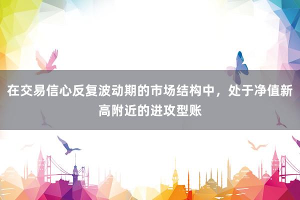 在交易信心反复波动期的市场结构中，处于净值新高附近的进攻型账