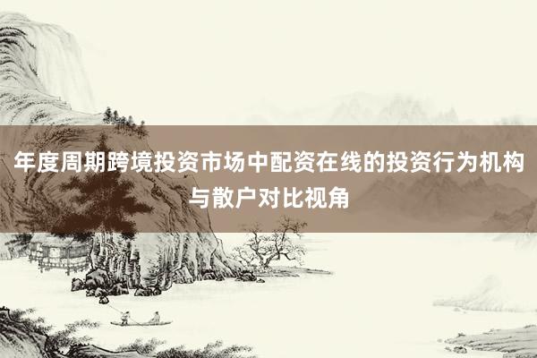 年度周期跨境投资市场中配资在线的投资行为机构与散户对比视角
